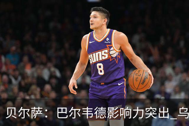 贝尔萨：巴尔韦德影响力突出 乌拉圭的打法是控制球权并向前进攻